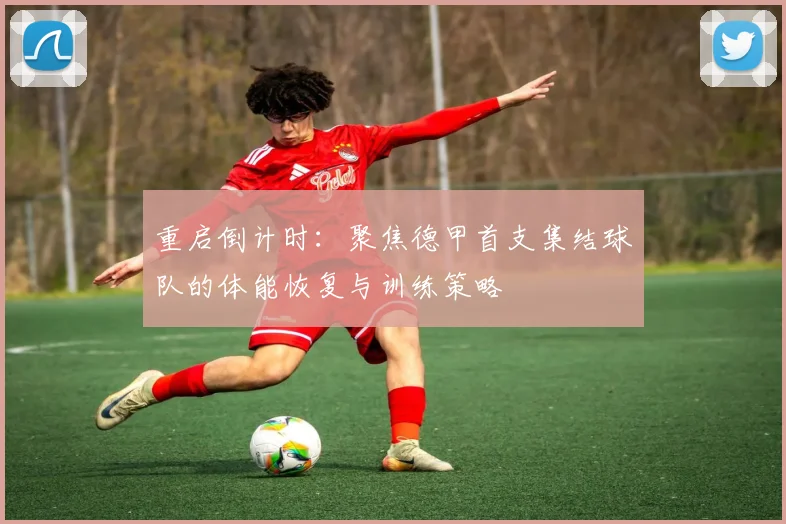 重启倒计时：聚焦德甲首支集结球队的体能恢复与训练策略