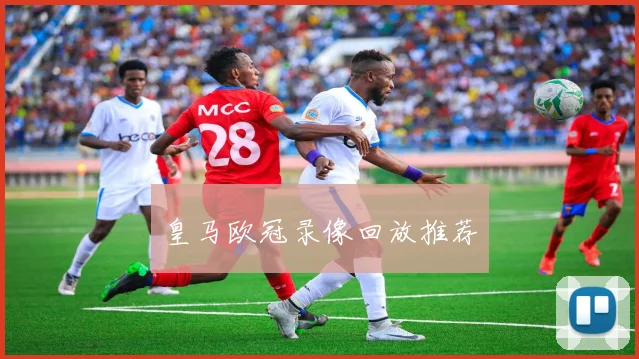 皇马欧冠录像回放推荐