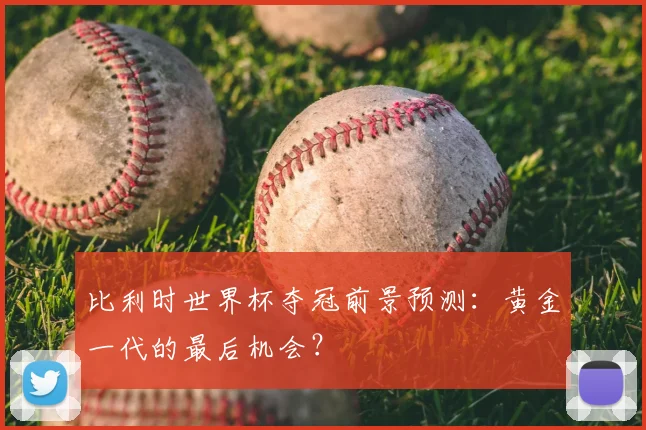 比利时世界杯夺冠前景预测：黄金一代的最后机会？