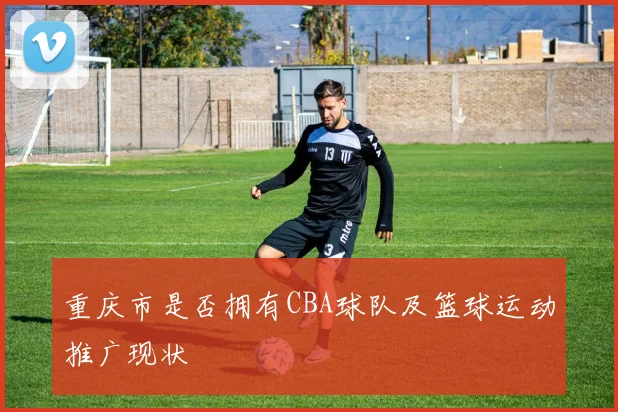 重庆市是否拥有CBA球队及篮球运动推广现状