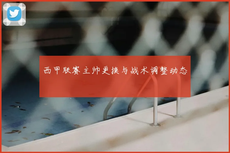 西甲联赛主帅更换与战术调整动态