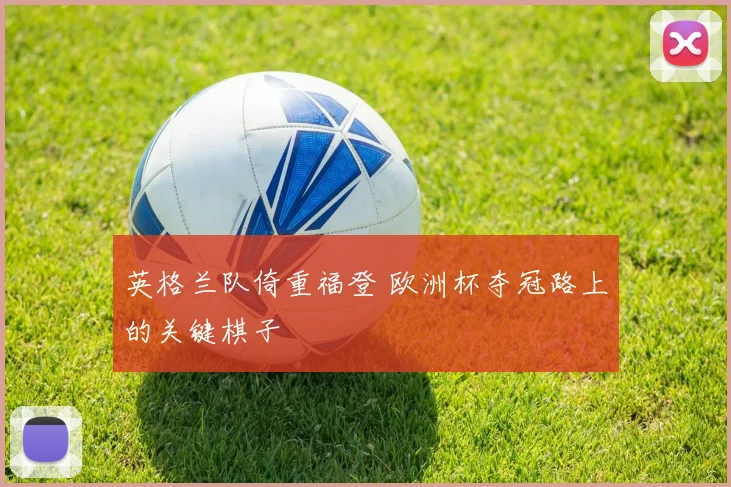 英格兰队倚重福登 欧洲杯夺冠路上的关键棋子