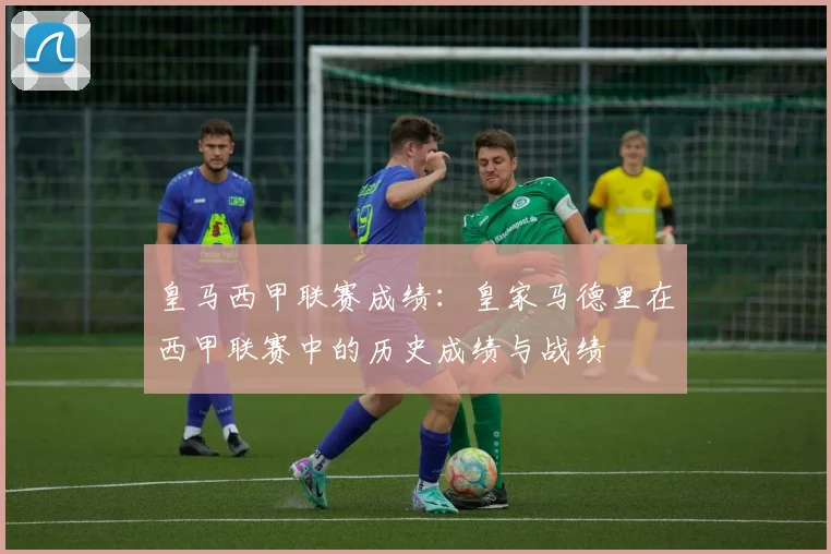皇马西甲联赛成绩：皇家马德里在西甲联赛中的历史成绩与战绩